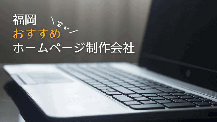 福岡でおすすめのホームページ制作会社10選｜頼むのはフリーランスの方がいいの？実力ありの格安業者を厳選！