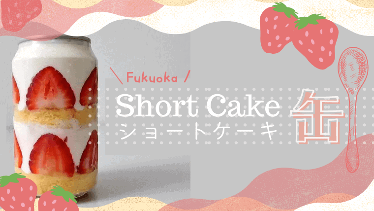 福岡で流行りのショートケーキ缶(缶パフェ)が購入できるお店特集